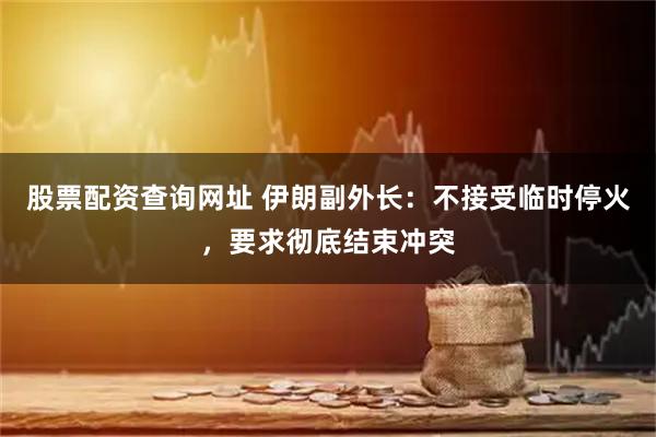 股票配资查询网址 伊朗副外长：不接受临时停火，要求彻底结束冲突