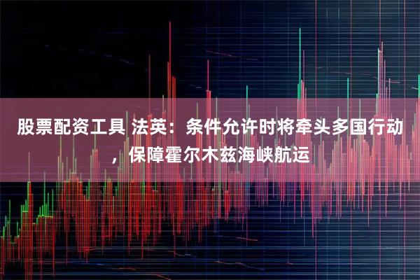 股票配资工具 法英：条件允许时将牵头多国行动，保障霍尔木兹海峡航运